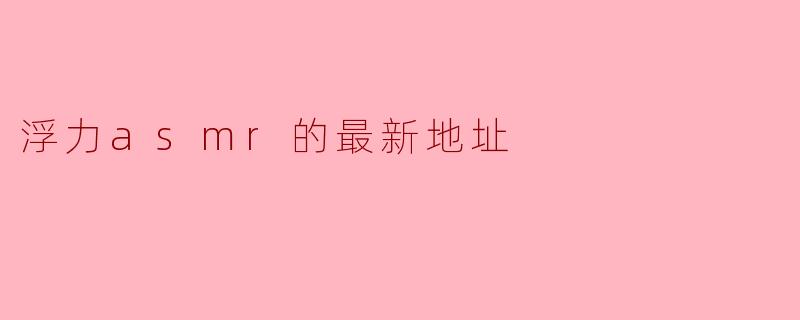 探索浮力ASMR的最新地址:让你放松心灵的新体验