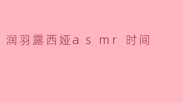 润羽露西娅asmr时间