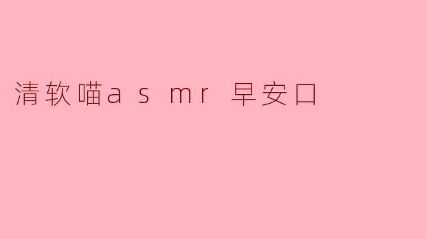 清软喵ASMR早安口:温柔唤醒你的每一天