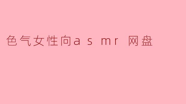 色气女性向ASMR网盘:沉浸在声音的魅力中