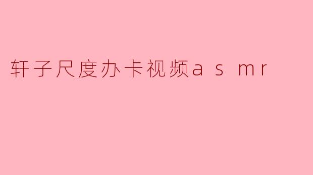 轩子尺度办卡视频asmr