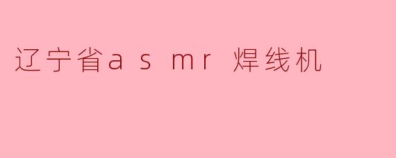 辽宁省asmr焊线机