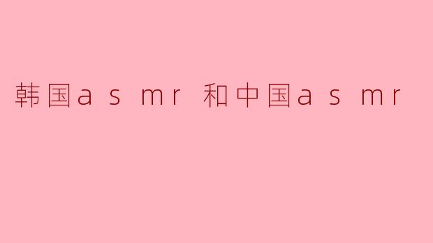 韩国asmr和中国asmr