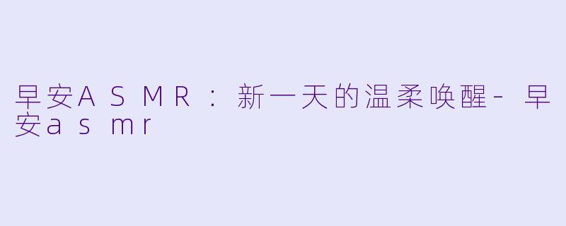 早安ASMR：新一天的温柔唤醒-早安asmr