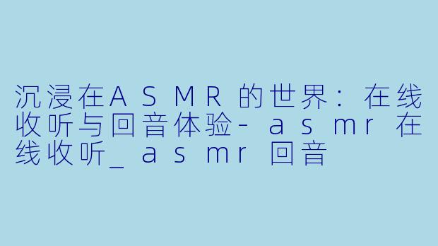 沉浸在ASMR的世界：在线收听与回音体验-asmr在线收听_asmr回音