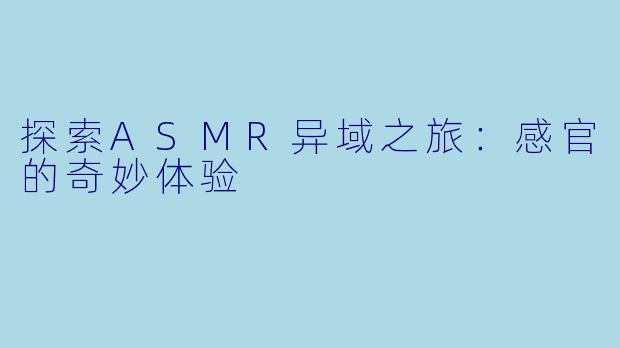 探索ASMR异域之旅：感官的奇妙体验