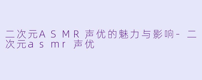 二次元ASMR声优的魅力与影响-二次元asmr声优