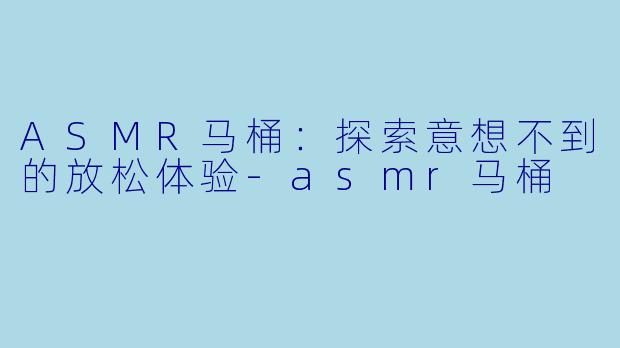 ASMR马桶：探索意想不到的放松体验-asmr马桶