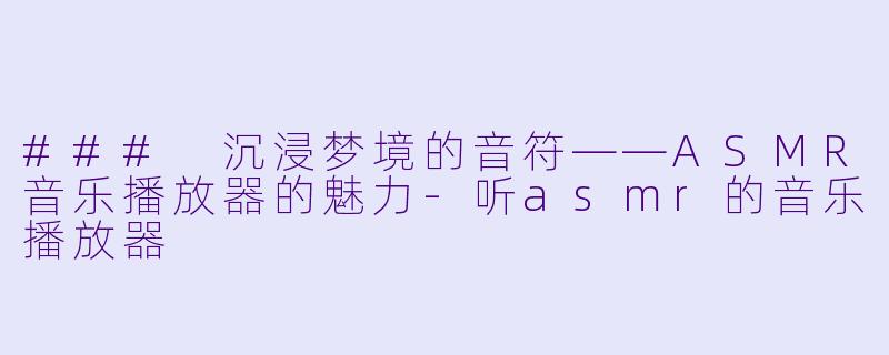 ### 沉浸梦境的音符——ASMR音乐播放器的魅力-听asmr的音乐播放器