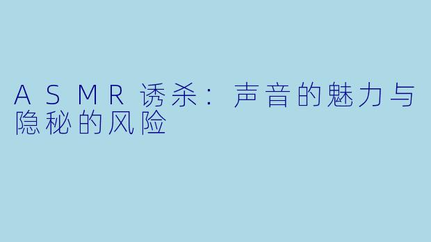 ASMR诱杀：声音的魅力与隐秘的风险