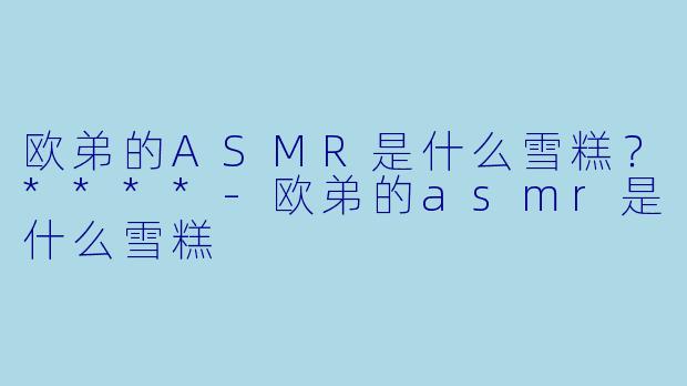 欧弟的ASMR是什么雪糕？****