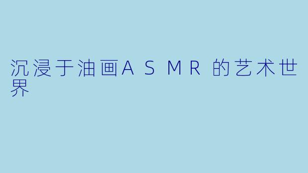 沉浸于油画ASMR的艺术世界
