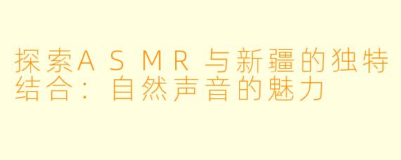 探索ASMR与新疆的独特结合：自然声音的魅力