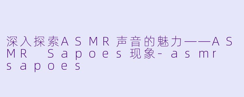 深入探索ASMR声音的魅力——ASMR Sapoes现象-asmr sapoes