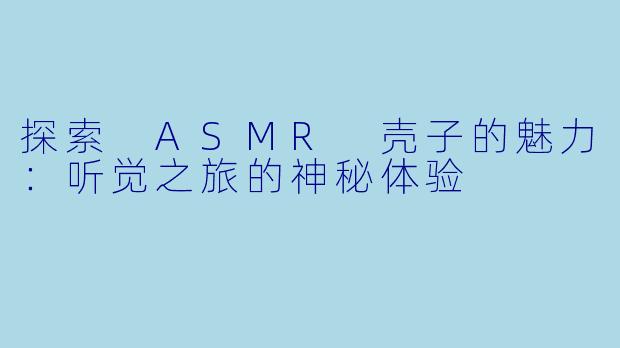 探索 ASMR 壳子的魅力:听觉之旅的神秘体验