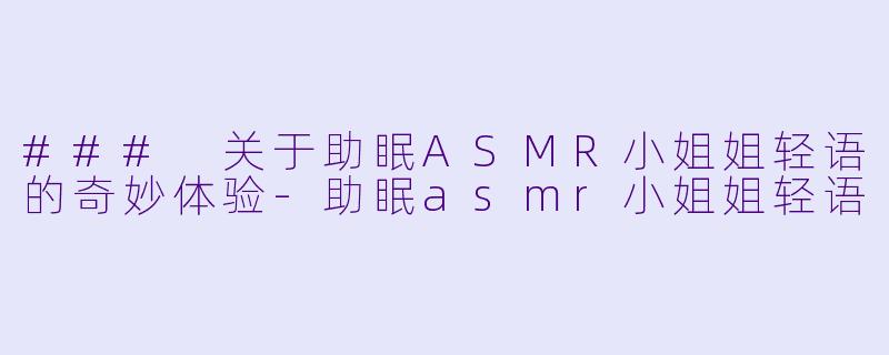 ### 关于助眠ASMR小姐姐轻语的奇妙体验-助眠asmr小姐姐轻语