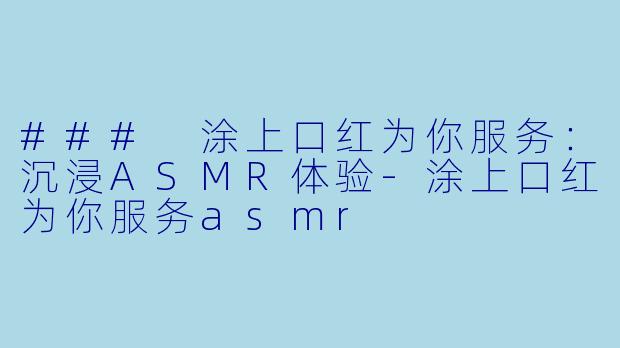 ### 涂上口红为你服务：沉浸ASMR体验-涂上口红为你服务asmr