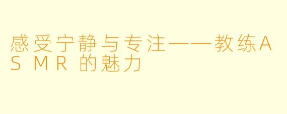 感受宁静与专注——教练ASMR的魅力