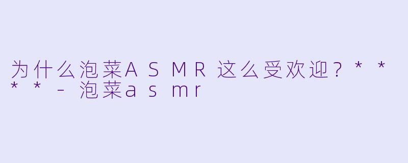 为什么泡菜ASMR这么受欢迎?****