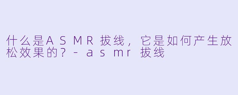什么是ASMR拔线,它是如何产生放松效果的?