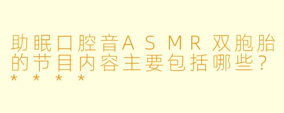 助眠口腔音ASMR双胞胎的节目内容主要包括哪些?****