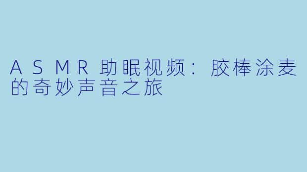 ASMR助眠视频：胶棒涂麦的奇妙声音之旅
