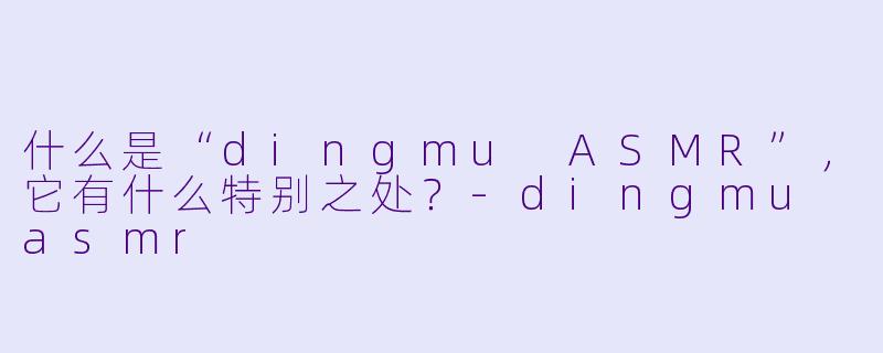 什么是“dingmu ASMR”,它有什么特别之处?