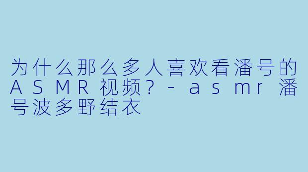 为什么那么多人喜欢看潘号的ASMR视频?