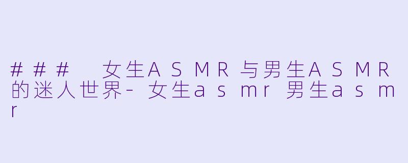 ### 女生ASMR与男生ASMR的迷人世界-女生asmr男生asmr