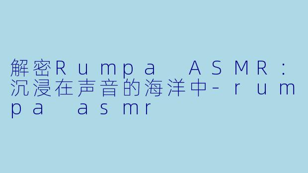 解密Rumpa ASMR：沉浸在声音的海洋中-rumpa asmr