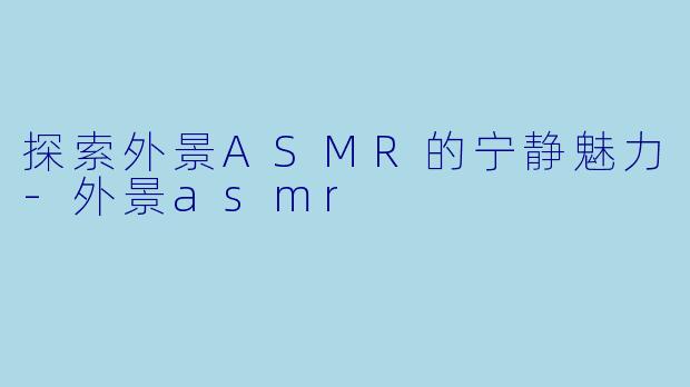 探索外景ASMR的宁静魅力