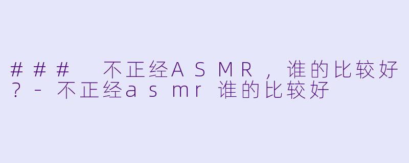 ### 不正经ASMR，谁的比较好？-不正经asmr谁的比较好