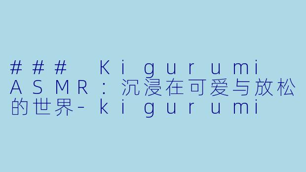 ### Kigurumi ASMR：沉浸在可爱与放松的世界-kigurumi asmr