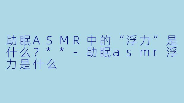助眠ASMR中的“浮力”是什么?**