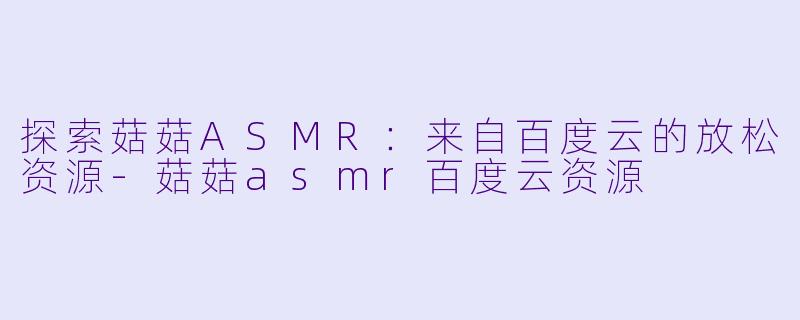 探索菇菇ASMR：来自百度云的放松资源-菇菇asmr百度云资源