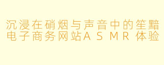 沉浸在硝烟与声音中的笙黯电子商务网站ASMR体验