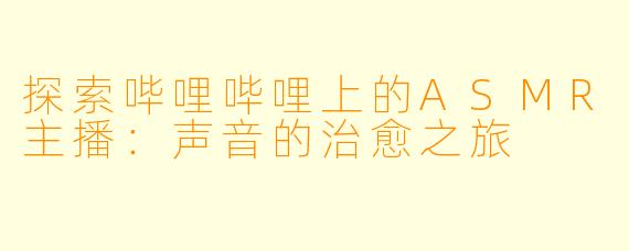 探索哔哩哔哩上的ASMR主播：声音的治愈之旅