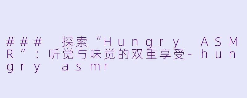 ### 探索“Hungry ASMR”：听觉与味觉的双重享受-hungry asmr