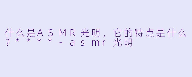 什么是ASMR光明,它的特点是什么?****