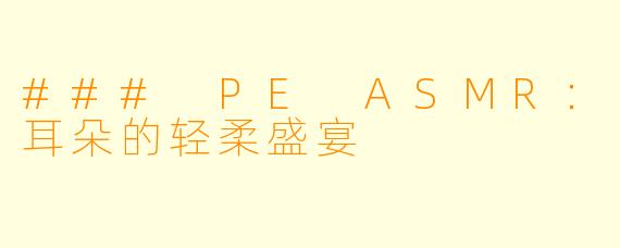 ### PE ASMR：耳朵的轻柔盛宴