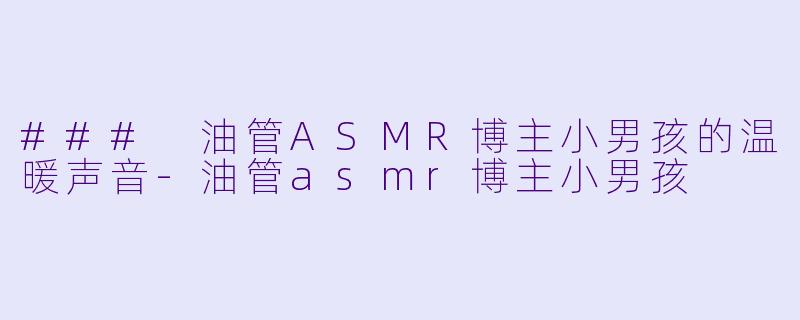 ### 油管ASMR博主小男孩的温暖声音-油管asmr博主小男孩