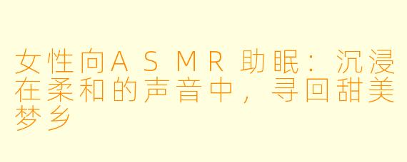 女性向ASMR助眠：沉浸在柔和的声音中，寻回甜美梦乡