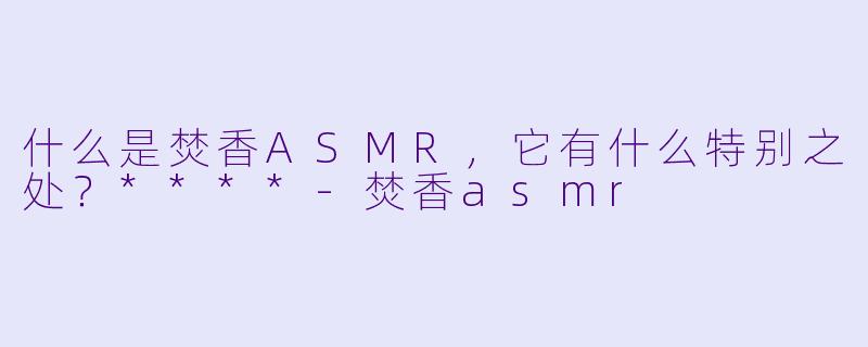 什么是焚香ASMR,它有什么特别之处?****