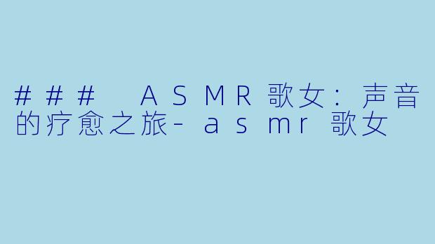 ### ASMR歌女：声音的疗愈之旅-asmr歌女
