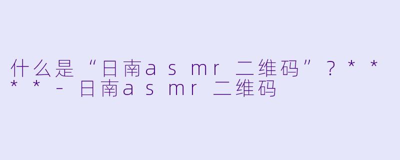 什么是“日南asmr二维码”?****
