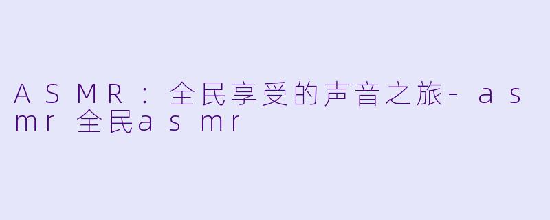 ASMR：全民享受的声音之旅-asmr全民asmr