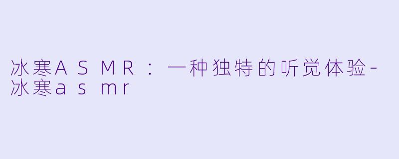 冰寒ASMR：一种独特的听觉体验-冰寒asmr