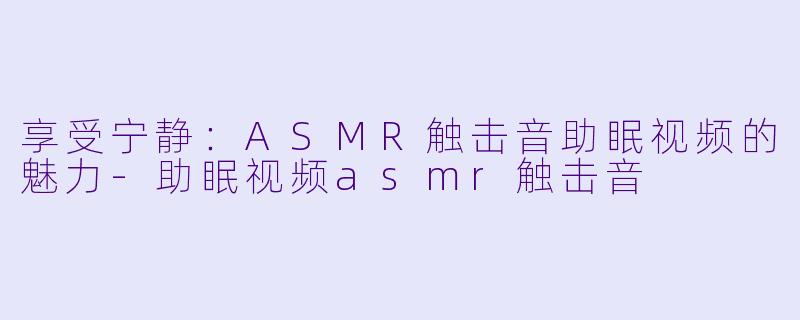 享受宁静：ASMR触击音助眠视频的魅力-助眠视频asmr触击音