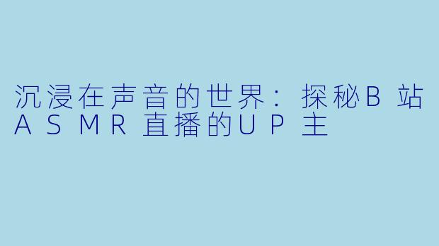 沉浸在声音的世界：探秘B站ASMR直播的UP主