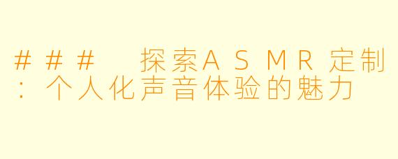 ### 探索ASMR定制：个人化声音体验的魅力